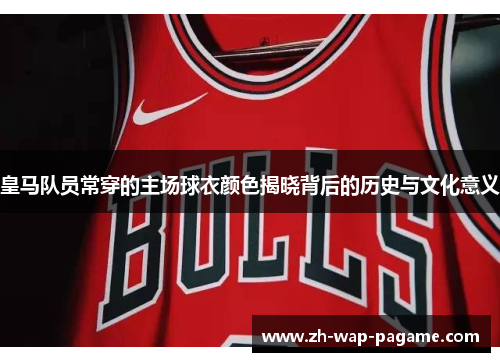 皇马队员常穿的主场球衣颜色揭晓背后的历史与文化意义