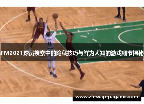 FM2021球员搜索中的隐藏技巧与鲜为人知的游戏细节揭秘