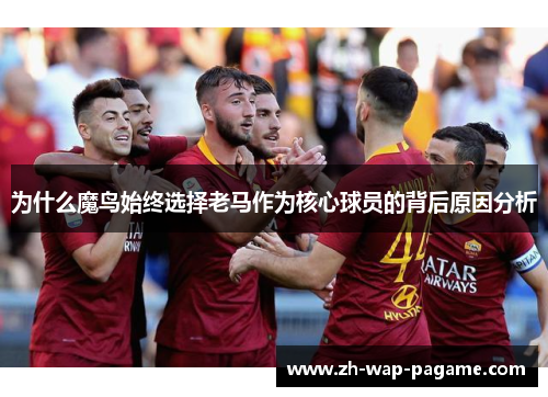 为什么魔鸟始终选择老马作为核心球员的背后原因分析