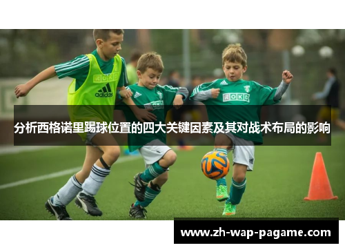 分析西格诺里踢球位置的四大关键因素及其对战术布局的影响