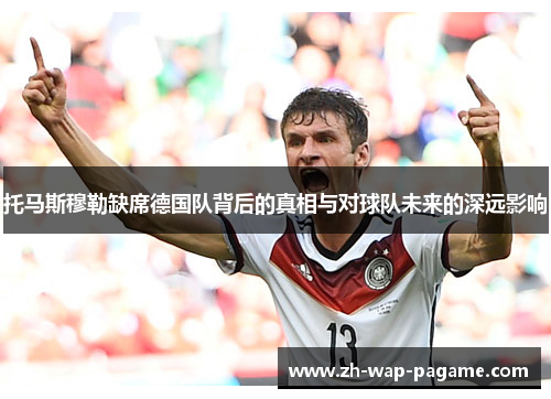 托马斯穆勒缺席德国队背后的真相与对球队未来的深远影响