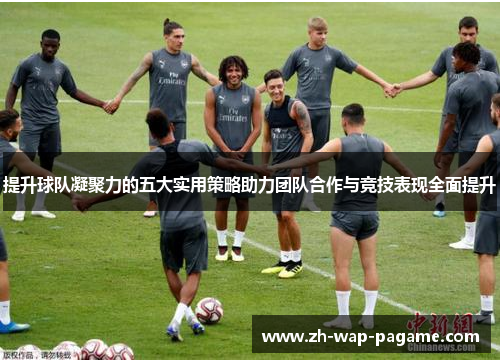 提升球队凝聚力的五大实用策略助力团队合作与竞技表现全面提升