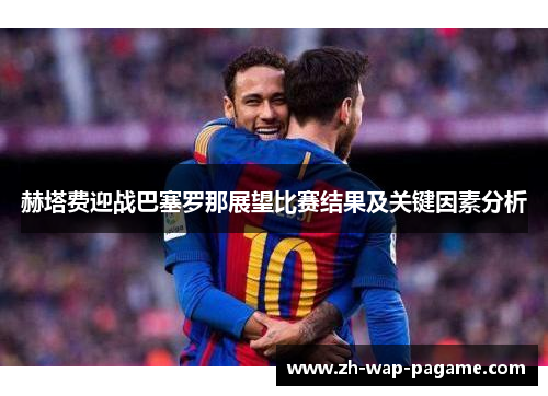 赫塔费迎战巴塞罗那展望比赛结果及关键因素分析