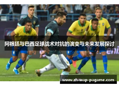 阿根廷与巴西足球战术对抗的演变与未来发展探讨