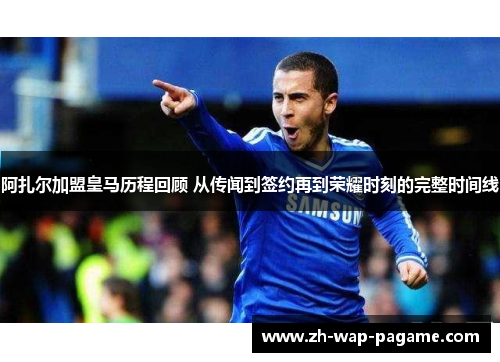 阿扎尔加盟皇马历程回顾 从传闻到签约再到荣耀时刻的完整时间线
