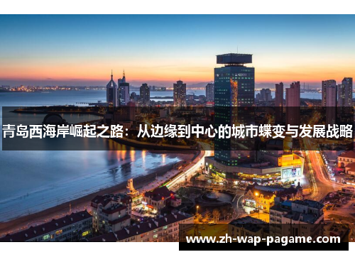 青岛西海岸崛起之路：从边缘到中心的城市蝶变与发展战略