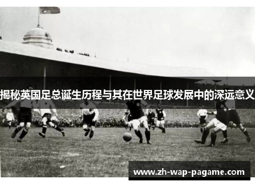 揭秘英国足总诞生历程与其在世界足球发展中的深远意义