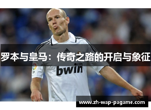 罗本与皇马：传奇之路的开启与象征