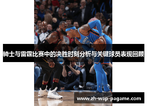 骑士与雷霆比赛中的决胜时刻分析与关键球员表现回顾