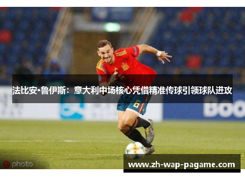 法比安·鲁伊斯：意大利中场核心凭借精准传球引领球队进攻