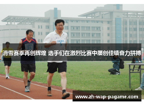 滑雪赛季再创辉煌 选手们在激烈比赛中屡创佳绩奋力拼搏