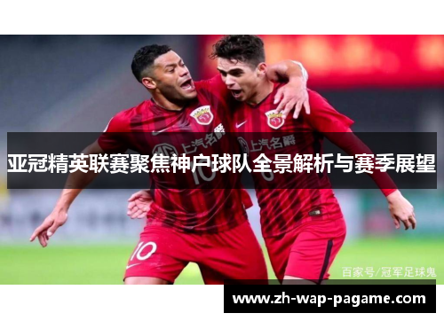 亚冠精英联赛聚焦神户球队全景解析与赛季展望
