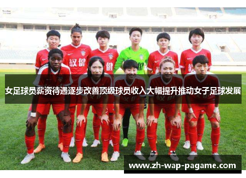 女足球员薪资待遇逐步改善顶级球员收入大幅提升推动女子足球发展