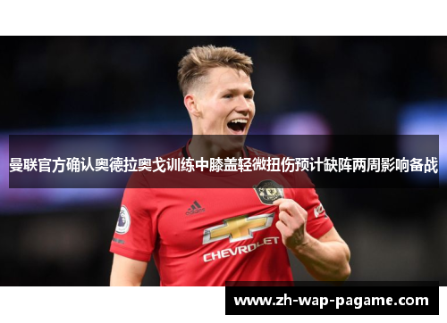 曼联官方确认奥德拉奥戈训练中膝盖轻微扭伤预计缺阵两周影响备战