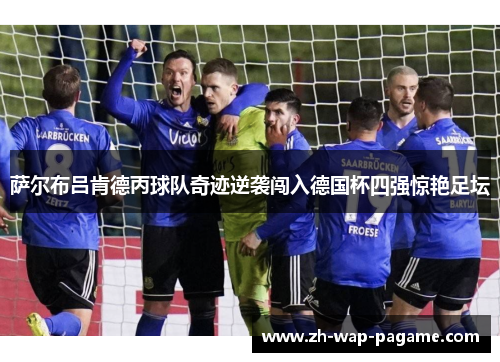 萨尔布吕肯德丙球队奇迹逆袭闯入德国杯四强惊艳足坛