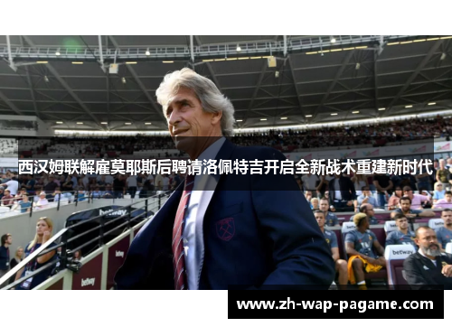 西汉姆联解雇莫耶斯后聘请洛佩特吉开启全新战术重建新时代