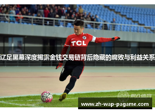 辽足黑幕深度揭露金钱交易链背后隐藏的腐败与利益关系