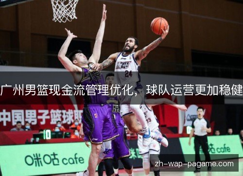 广州男篮现金流管理优化，球队运营更加稳健